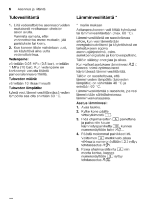 Page 38fiAsennus ja liitäntä
38
Tulovesiliitäntä 
1.
Liitä vedenottoletku asennusohjeiden  
mukaisesti vesihanaan oheisten  
osien avulla. 
Varmista samalla, ettei  
vedenottoletku mene mutkalle, jää 
puristuksiin tai kierry.
2. Kun koneen tilalle vaihdetaan uusi,  
on käytettävä aina uutta  
vedenottoletkua.
Vedenpaine: 
vähintään 0,05 MPa (0,5 bar), enintään  
1 MPa (10 bar). Kun vedenpaine on  
korkeampi: varusta liitäntä  
paineenalennusventtiilillä. 
Tuloveden määrä: 
vähintään 10 litraa/minuutti...