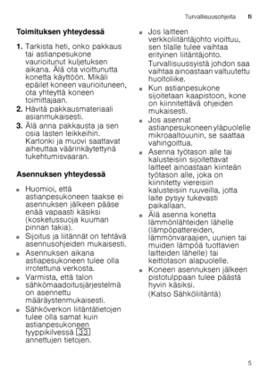 Page 5Turvallisuusohjeitafi 
5
Toimituksen yhteydessä 
1.
Tarkista heti, onko pakkaus  
tai astianpesukone  
vaurioitunut kuljetuksen  
aikana. Älä ota vioittunutta 
konetta käyttöön. Mikäli  
epäilet koneen vaurioituneen,  
ota yhteyttä koneen  
toimittajaan.
2. Hävitä pakkausmateriaali  
asianmukaisesti.
3. Älä anna pakkausta ja sen  
osia lasten leikkeihin.  
Kartonki ja muovi saattavat 
aiheuttaa väärinkäytettynä  
tukehtumisvaaran.
Asennuksen yhteydessä
