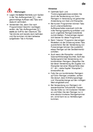 Page 13de13
Warnungen
Legen Sie  keine Kleinteile zum Sp˜len
in die T ab±Auf fangschale 
22 ; das
gleichm‚ûige Aufl’sen des T abs wird
dadurch verhindert.
V erwenden Sie, wenn Sie nach
Programmstart Geschirr nachlegen wollen, die T ab±Auffangschale 
22
nicht  als Grif f f˜r den Oberkorb. Der
T ab k’nnte sich bereits darin befinden
und Sie kommen mit dem teilweise aufgel’sten T ab in Kontakt. Hinweise
Optimale Sp˜l- und T
rocknungsergebnisse erzielen Sie
durch die V erwendung von Solo±
Reinigern in  V erbindung...