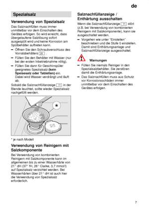 Page 7de7
Spezialsalz
Verwendung  von Spezialsalz
Das  Salznachf˜llen muss immer
unmittelbar vor dem Einschalten des Ger‚tes erfolgen. So wird erreicht, dass ˜bergelaufene Salzl’sung sofort ausgesp˜lt wird und keine Korrosion am Sp˜lbeh‚lter auftreten kann.
f fnen Sie den Schraubverschluss des
V orratsbeh‚lters 
25  .
F˜llen Sie den Beh‚lter mit W asser (nur
bei der ersten Inbetriebnahme n’tig).
F˜llen Sie dann f˜r Geschirrsp˜ler geeignetes Spezialsalz  (kein
Speisesalz oder T abletten) ein. 
Dabei wird W...