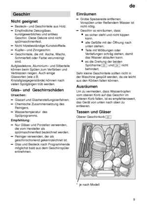 Page 9de9
Geschirr
Nicht  geeignet
Besteck±  und Geschirrteile aus Holz.
Empfindliche Dekorgl‚ser ,
kunstgewerbliches und antikes Geschirr . Diese Dekore sind nicht
sp˜lmaschinenfest.
Nicht hitzebest‚ndige Kunststof fteile.
Kupfer± und Zinngeschirr.
Geschirrteile, die mit  Asche, W achs,
Schmierfett oder Farbe verunreinigt sind.
Aufglasdekore, Aluminium± und Silberteilek’nnen beim Sp˜len zum V erf‚rben und
V erblassen neigen. Auch einige
Glassorten (wie z.B.Kristallglasgegenst‚nde) k’nnen nach vielen...