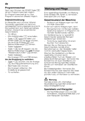 Page 18de 
18
Programmwechsel 
Nach dem Drücken der START-Taste 
h 
ist kein Programmwechsel möglich. 
Ein Programmwechsel ist nur über  
Programm abbrechen (Reset) möglich.
Intensivtrocknung 
Im Klarspülen wird mit einer höheren  
Temperatur gearbeitet und damit ein  
verbessertes Trocknungsergebnis erreicht.  
Die Laufzeit kann sich dabei geringfügig 
erhöhen. (Vorsicht bei empfindlichen  
Geschirrteilen!) 
– Tür öffnen.
– EIN-/AUS-Schalter  ( einschalten. 
–Taste >  P gedrückt halten und 
START-Taste  h so...