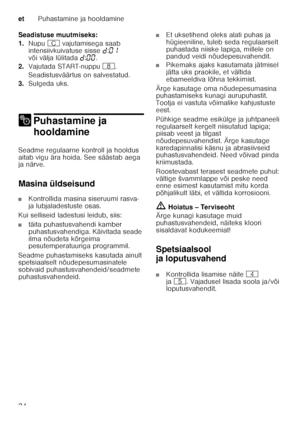 Page 24etPuhastamine ja hooldamine
24
Seadistuse muutmiseks: 
1.
Nupu 3 vajutamisega saab 
intensiivkuivatuse sisse š:‹‚  
või välja lülitada š:‹‹ .
2. Vajutada START-nuppu `.
Seadistusväärtus on salvestatud. 
3. Sulgeda uks.
2 Puhastamine ja 
hooldamine
Puhastamine ja hooldamine
Seadme regulaarne kontroll ja hooldus  
aitab vigu ära hoida. See säästab aega  
ja närve. 
Masina üldseisund
