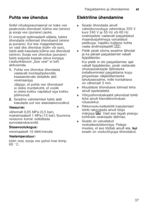 Page 37Paigaldamine ja ühendamineet
37
Puhta vee ühendus 
Sellel nõudepesumasinal on kaks vee  
pealevoolu ühendust: külma vee (sinine)  
ja sooja vee (punane) jaoks.  
Et energiat optimaalselt säästa, tuleks  
ühendada mõlemad ühendused (sinine  
ja punane). Kui teie majapidamises 
on vaid üks ühendus (külm või soe),  
tuleb alati kasutada külma vee ühendust  
(sinine). Sooja vee ühendus (punane) 
tuleb sulgeda kaasas oleva korgiga.  
Lisafunktsiooni „Soe vesi” ei tohi  
aktiveerida.  
1.
Puhta vee ühendus...