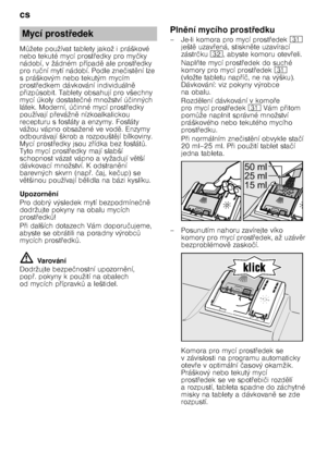 Page 12cs 
12
M
Tžete používat tablety jakož i práškové 
nebo tekuté mycí prost @edky pro my čky 
nádobí, v žádném p @ípad 
 ale prost @edky 
pro ru ční mytí nádobí. Podle zne čist 
ní lze 
s práškovým nebo tekutým mycím  
prost @edkem dávkování individuáln 
 
p @izp Tsobit. Tablety obsahují pro všechny 
mycí úkoly dostate čné množství ú činných 
látek. Moderní, ú činné mycí prost @edky 
používají p @evážn 
 nízkoalkalickou 
recepturu s fosfáty a enzymy. Fosfáty  
vážou vápno obsažené ve vod 
....