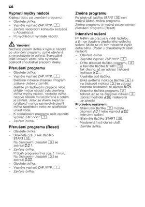 Page 18cs 
18
Vypnutí my
čky nádobí
Krátkou dobu po ukon čení programu:
–Otev @ete dví @ka.
–Vypn 
te vypína č ZAP./VYP. (.
–Zav @ete vodovodní kohoutek (odpadá 
uAquastopu).
– Po vychladnutí vyndejte nádobí.
ã= Va rov án í
Nechejte prosím dví @ka k vyjmutí nádobí 
po ukon čení programu úpln 
 otev @ená 
a nenechávejte je op @ená. Eventuáln 
 
ješt 
 unikající vodní pára by mohla 
poškodit choulostivé pracovní desky.
P 7erušení programu
–Otev @ete dví @ka.
–Vypn 
te vypína č ZAP./VYP. (.
Sv ...