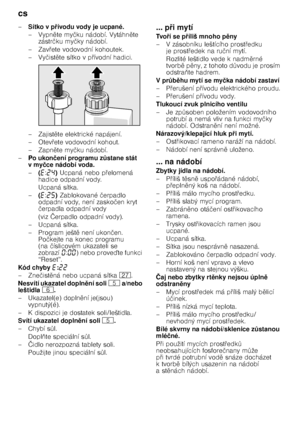 Page 22cs 
22
–
Sítko v p 7ívodu vody je ucpané.
–Vypn 
te my čku nádobí. Vytáhn 
te 
zástr čku my čky nádobí. 
–Zav @ete vodovodní kohoutek. 
–Vy čist 
te sítko v p @ívodní hadici. 
–Zaj ist
te elektrické napájení. 
–Otev @ete vodovodní kohout.
–Zapn 
te my čku nádobí.
– Po ukon čení programu z Hstane stát 
vmy čce nádobí voda.
– (“ :ƒ… ) Ucpaná nebo p @elomená 
hadice odpadní vody. 
Ucpaná sítka.
– (“ :ƒ† ) Zablokované  čerpadlo 
odpadní vody, není zasko čen kryt 
č erpadla odpadní vody 
(viz...