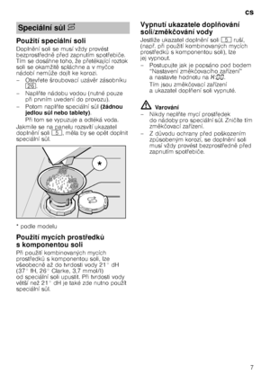 Page 7cs7
Použití speciální soli 
Dopln

ní soli se musí vždy provést 
bezprost @edn 
 p @ed zapnutím spot @ebi če. 
Tím se dosáhne toho, že p @etékající roztok 
soli se okamžit 
 spláchne a v my čce 
nádobí nem Tže dojít ke korozi.
–Otev @ete šroubovací uzáv 
r zásobníku 
1R .
–Napl 3te nádobu vodou (nutné pouze 
p @i prvním uvedení do provozu). 
– Potom napl 3te speciální s Tl(žádnou 
jedlou s Hl nebo tablety) . 
P @i tom se vypuzuje a odtéká voda. 
Jakmile se na panelu rozsvítí ukazatel...