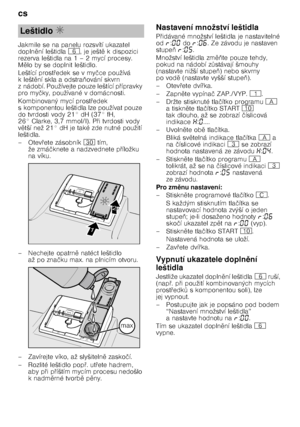 Page 8cs 
8
Jakmile se na panelu rozsvítí ukazatel  
dopln

ní leštidla P, je ješt 
 kdispozici 
rezerva leštidla na 1 – 2 mycí procesy.  
M 
lo by se doplnit leštidlo.
Leštící prost @edek se v my čce používá 
klešt 
ní skla a odstra 3ování skvrn 
z nádobí. Používejte pouze leštící p @ípravky 
pro my čky, používané v domácnosti.
Kombinovaný mycí prost @edek 
s komponentou leštidla lze používat pouze 
do tvrdosti vody 21° dH (37° fH,  
26° Clarke, 3,7 mmol/l). P @i tvrdosti vody 
v 
 tší než 21° dH je...