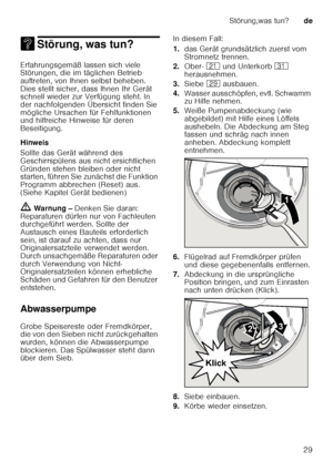 Page 29Störung,was tun?de
29
3 Störung, was tun?Störung,was tun?
Erfahrungsgemäß lassen sich viele  
Störungen, die im täglichen Betrieb  
auftreten, von Ihnen selbst beheben.  
Dies stellt sicher, dass Ihnen Ihr Gerät  
schnell wieder zur Verfügung steht. In  
der nachfolgenden Übersicht finden Sie  
mögliche Ursachen für Fehlfunktionen  
und hilfreiche Hinweise für deren  
Beseitigung. 
Hinweis 
Sollte das Gerät während des  
Geschirrspülens aus nicht ersichtlichen 
Gründen stehen bleiben oder nicht...