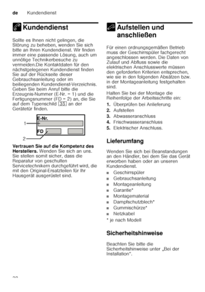 Page 38deKundendienst
38
4 KundendienstKundendienst
Sollte es Ihnen nicht gelingen, die  
Störung zu beheben, wenden Sie sich  
bitte an Ihren Kundendienst. Wir finden  
immer eine passende Lösung, auch um  
unnötige Technikerbesuche zu  
vermeiden.Die Kontaktdaten für den  
nächstgelegenen Kundendienst finden  
Sie auf der Rückseite dieser  
Gebrauchsanleitung oder im  
beiliegenden Kundendienst-Verzeichnis.  
Geben Sie beim Anruf bitte die  
Erzeugnis-Nummer (E ­Nr. = 1) und die 
Fertigungsnummer (FD = 2) an,...