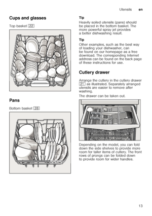 Page 13Utensilsen
13
Cups and glasses 
Top basket 
12
Pans
Bottom basket  1b Tip 
Heavily soiled utensils (pans) should  
be placed in the bottom basket. The  
more powerful spray jet provides  
a better dishwashing result. 
Tip 
Other examples, such as the best way  
of loading your dishwasher, can  
be found on our homepage as a free  
download. The corresponding Internet  
address can be found on the back page  
of these instructions for use. 
Cutlery drawer 
Arrange the cutlery in the cutlery drawer  
1*...