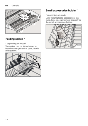 Page 14enUtensils
14
F
old ing
 s p
ik esFolding spikes *
* depending on model 
The spikes can be folded down to  
improve arrangement of pans, bowls  
and glasses. Small accessories holder *
Sm
a ll a c c
es sor
ie s  ho ld er
* depending on model 
Light-weight plastic accessories, e.g.  
cups, lids, etc. can be held securely in  
the small accessories holder.



  