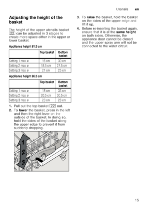 Page 15Utensilsen
15
Adjusting the height of the  
basket 
The height of the upper utensils basket  
12
 can be adjusted in 3 stages to 
create more space either in the upper or  
lower basket. 
Appliance height 81.5 cm 
Appliance height 86.5 cm
1. Pull out the top basket  12 out. 
2. To lower  the basket, press in the left 
and then the right lever on the  
outside of the basket. In doing so,  
hold the sides of the basket along  
the upper edge to prevent it from  
suddenly dropping. 3.
Toraise  the basket,...