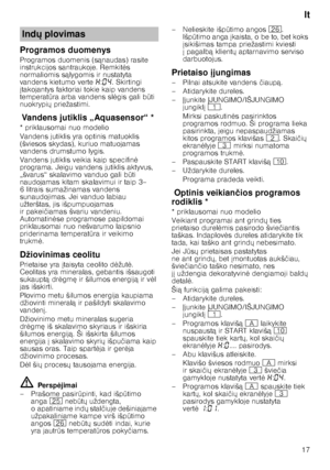 Page 17lt
17
Programos duomenys 
Programos duomenis (s
ąnaudas) rasite 
instrukcijos santraukoje. Remkit 	s 
normaliomis s ąlygomis ir nustatyta 
vandens kietumo verte •:‹… . Skirtingi 
 takojantys faktoriai tokie kaip vandens 
temperat Qra arba vandens sl 	gis gali b Qti 
nuokrypi X priežastimi.
V
an den
s jut ik
lis  „Aqu a
se nso
r“Vandens jutiklis „Aquasensor“ *
* priklausomai nuo modelio 
Vandens jutiklis yra optinis matuoklis  
(šviesos skydas), kuriuo matuojamas  
vandens drumstumo lygis. 
Vandens...