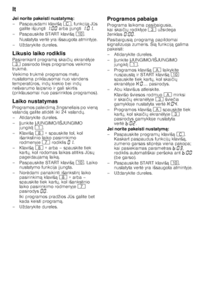 Page 18lt 
18
Jei norite pakeisti nustatym
ą:
– Paspausdami klaviš ą3 , funkcij ą J Qs 
galite išjungti ‚:‹‹  arba  jungti ‚:‹‚ .
– Paspauskite START klaviš ą) .
Nustatyta vert 	 yra išsaugota atmintyje. 
–Už daryki te dureles.
Likusio laiko rodiklis 
Pasirenkant program ą skai čiX  ekran 	lyje 
8  pasirodo lik s programos veikimo 
trukm 	. 
Veikimo trukm 	 programos metu 
nustatoma priklausomai nuo vandens  
temperat Qros, ind X kiekio bei ind X 
nešvarumo laipsnio ir gali skirtis  
(priklausomai...