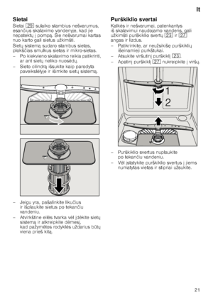 Page 21lt
21
Sietai 
Sietai 
1j sulaiko stambius nešvarumus, 
esan čius skalavimo vandenyje, kad jie 
nepatekt X  pomp ą. Šie nešvarumai kartas 
nuo karto gali sietus užkimšti. 
Siet X sistem ą sudaro stambus sietas, 
plokš čias smulkus sietas ir mikro-sietas.
– Po kiekvieno skalavimo reikia patikrinti,  ar ant siet X neliko nuos 	d X.
–Si eto cili ndrą išsukite kaip parodyta 
paveiksl 	lyje ir išimkite siet X sistem ą.
– Jeigu yra, pašalinkite liku čius 
ir išplaukite sietus po tekan čiu 
vandeniu....