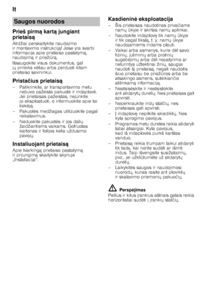 Page 4lt 
4
Prieš pirm
ą kart ą jungiant 
prietais ą
Atidžiai perskaitykite naudojimo  
ir montavimo instrukcij ą! Jose yra svarbi 
informacija apie prietaiso pastatym ą, 
naudojim ą ir prieži Qrą .
Išsaugokite visus dokumentus, gal 
j X prireiks v 	liau arba perduoti kitam 
prietaiso savininkui.
Prista čius prietais ą
– Patikrinkite, ar transportavimo metu  nebuvo pažeista pakuot 	 ir indaplov 	. 
Jei prietaisas pažeistas, nejunkite 
jo eksploatuoti, o informuokite apie tai  
tiek 	ją .
–Pakuot 	s...