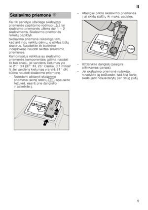 Page 9lt9
Kai tik panelyje užsidega skalavimo  
priemon
	s papildymo rodmuo P, tai 
skalavimo priemon 	s užteks dar 1–2 
skalavimams. Skalavimo priemon 	s 
reik 	tX  papildyti.
Skalavimo priemon 	 reikalinga tam, 
kad ant ind X nelikt X d 	mi X, o stiklas b QtX  
skaidrus. Naudokite tik buitin 	se 
indaplov 	se naudoti skirtas skalavimo 
priemones. 
Kombinuotus valiklius su skalavimo  
priemon 	s komponentais galima naudoti 
tik tuo atveju, jei vandens kietumas yra  
iki 21° dH (37° fH, 26°...