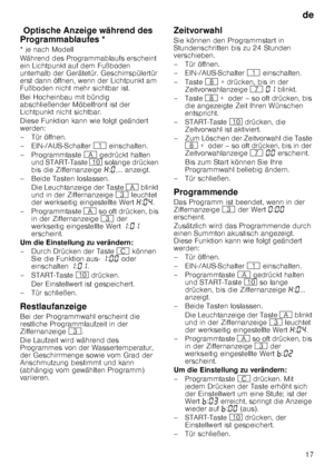 Page 17de17
Opt
is c he  Anz
eig e w ähren
d d es  Pro
gr ammab lau
fe sOptische Anzeige während des 
Programmablaufes *
* je nach Modell 
Während des Programmablaufs erscheint  
ein Lichtpunkt auf dem Fußboden  
unterhalb der Gerätetür. Geschirrspülertür  
erst dann öffnen, wenn der Lichtpunkt am  
Fußboden nicht mehr sichtbar ist. 
Bei Hocheinbau mit bündig  
abschließender Möbelfront ist der  
Lichtpunkt nicht sichtbar.  
Diese Funktion kann wie folgt geändert  
werden: 
– Tür öffnen.
– EIN-/AUS-Schalter  (...