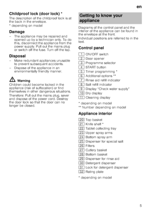 Page 5en
5
Childproof lock (door lock)Door
 lo
ck*
The description of the childproof lock is at  
the back in the envelope. 
* depending on model
Damage
– The appliance may be repaired and 
opened up by a technician only. To do  
this, disconnect the appliance from the 
power supply. Pull out the mains plug 
or switch off the fuse. Turn off the tap.
Disposal
– Make redundant appliances unusable to prevent subsequent accidents. 
– Dispose of the appliance in an  environmentally friendly manner.
ã=Warning...