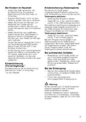 Page 5de5
Bei Kindern im Haushalt 
– Nutzen Sie, falls vorhanden, die 
Kindersicherung. Eine genaue  
Beschreibung finden Sie hinten im 
Umschlag.
– Erlauben Sie Kindern nicht, mit dem  Gerät zu spielen oder es zu bedienen.
– Halten Sie Kinder von Reiniger und  Klarspüler fern. Diese können 
Verätzungen in Mund, Rachen und  
Augen verursachen oder zum Ersticken  
führen.
– Halten Sie Kinder vom geöffneten  Geschirrspüler fern. Das Wasser im 
Spülraum ist kein Trinkwasser, es 
könnten sich noch Reste von...