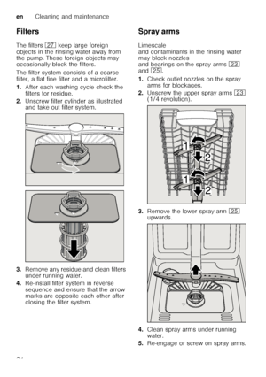 Page 24enCleaning and maintenance
24
Filters 
The filters 
1Z keep large foreign 
objects in the rinsing water away from  
the pump. These foreign objects may  
occasionally block the filters. 
The filter system consists of a coarse  
filter, a flat fine filter and a microfilter. 
1. After each washing cycle check the  
filters for residue.
2. Unscrew filter cylinder as illustrated  
and take out filter system.
3. Remove any residue and clean filters 
under running water.
4. Re-install filter system in reverse...