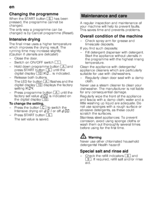 Page 18en 
18
Changing the programme 
When the START button 
P has been 
pressed, the programme cannot be  
changed. 
The only way a programme can be  
changed is by Cancel programme (Reset). 
Intensive drying 
The final rinse uses a higher temperature  
which improves the drying result. The  
running time may increase slightly.  
(Caution if utensils are delicate!) 
– Close the door.
–Switch on ON/OF F switch ( .
– Hold down programme button  # and 
press START button  P until the 
digital display  ) • :‹ ......