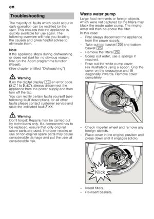 Page 20en 
20
The majority of  faults which could occur in  
daily operation can be rectified by the 
user. This ensures that the appliance is  
quickly available for use again. The  
following overview will help you locating 
the causes and gives helpful advise to  
eliminate them. 
Note 
If the appliance stops during dishwashing  
or does not start for no obvious reason,  
first run the Abort programme function 
(Reset).  
(See chapter entitled “Dishwashing”)
ã=
Warning
If on the digital display  ) an error...