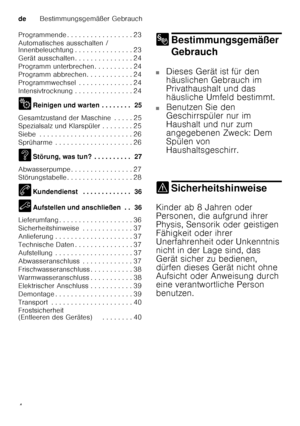 Page 4deBestimmungsgemäßer Gebrauch
4
Programmende . . . . . . . . . . . . . . . . . 23 
Automatisches ausschalten /  
Innenbeleuchtung . . . . . . . . . . . . . . . 23 
Gerät ausschalten . . . . . . . . . . . . . . . 24
Programm unterbrechen . . . . . . . . . . 24 
Programm abbrechen. . . . . . . . . . . . 24 
Programmwechsel  . . . . . . . . . . . . . . 24 
Intensivtrocknung . . . . . . . . . . . . . . . 24 
2
Reinigen und warten . . . . . . . .  25
Gesamtzustand der Maschine  . . . . . 25 
Spezialsalz und...