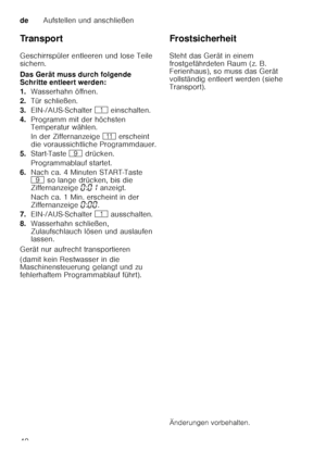 Page 40deAufstellen und anschließen
40
Tr a n s p o r t 
Geschirrspüler entleeren und lose Teile  
sichern. 
Das Gerät muss durch folgende  
Schritte entleert werden: 
1.
Wasserhahn öffnen.
2. Tür schließen.
3. EIN-/AUS-Schalter  ( einschalten.
4. Programm mit der höchsten  
Temperatur wählen. 
In der Ziffernanzeige  )* erscheint 
die voraussichtliche Programmdauer.
5. Start-Taste  h drücken.
Programmablauf startet.
6. Nach ca. 4 Minuten START-Taste  
h  so lange drücken, bis die 
Ziffernanzeige  ‹:‹‚...