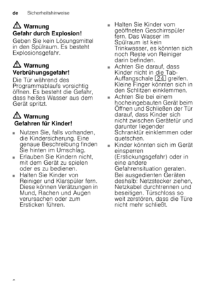 Page 8deSicherheitshinweise
8
ã=
Warnung
Gefahr durch Explosion! 
Geben Sie kein Lösungsmittel  
in den Spülraum. Es besteht  
Explosionsgefahr. ã= Warnung
Verbrühungsgefahr! 
Die Tür während des  
Programmablaufs vorsichtig  
öffnen. Es besteht die Gefahr,  
dass heißes Wasser aus dem  
Gerät spritzt. ã= Warnung
 Gefahren für Kinder!
