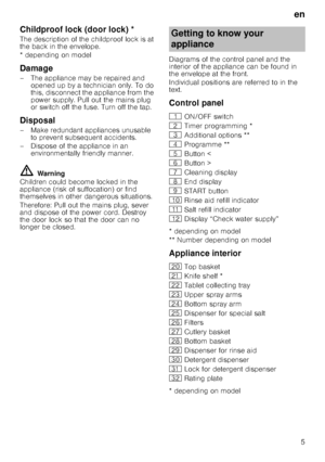 Page 5en
5
Childproof lock (door lock)Door
 lo
ck*
The description of the childproof lock is at  
the back in the envelope. 
* depending on model
Damage
– The appliance may be repaired and 
opened up by a technician only. To do  
this, disconnect the appliance from the 
power supply. Pull out the mains plug 
or switch off the fuse. Turn off the tap.
Disposal
– Make redundant appliances unusable to prevent subsequent accidents. 
– Dispose of the appliance in an  environmentally friendly manner.
ã=Warning...