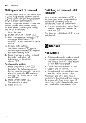 Page 12enUtensils
12
Setting amount of rinse aid 
The amount of rinse aid can be set from  
§
:‹‹  to  §:‹‡ . Please set rinse aid on 
§ :‹…  to obtain very good drying results 
( § :‹…  is already set in factory).
Do not change the amount of rinse aid  
unless streaks (select lower setting)  
or water stains (select higher setting)  
are left on the utensils. 
1. Open the door.
2. Switch on ON/OFF switch (.
3. Hold down programme button # 
and press START button ` 
until •:‹ ... is indicated on the digital...