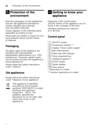 Page 8enProtection of the environment
8
7 Protection of the 
environment
Protection ofthe environment
Both the packaging of new appliances  
and the old appliances themselves 
contain valuable raw materials  
and recyclable materials. 
Please dispose of the individual parts  
separated according to type. 
Please ask your dealer or inquire at your  
local authority about current means  
of disposal. 
Packaging 
All plastic parts of the appliance are  
identified with internationally  
standardised abbreviations...