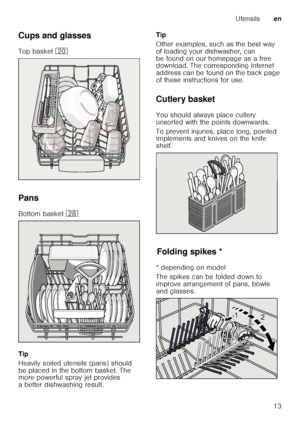 Page 13Utensilsen
13
Cups and glasses 
Top basket 
1
Pans
Bottom basket  1b
Tip 
Heavily soiled utensils (pans) should  
be placed in the bottom basket. The  
more powerful spray jet provides  
a better dishwashing result. Tip 
Other examples, such as the best way  
of loading your dishwasher, can 
be found on our homepage as a free  
download. The corresponding Internet  
address can be found on the back page  
of these instructions for use.
Cutlery basket 
You should always place cutlery  
unsorted with the...