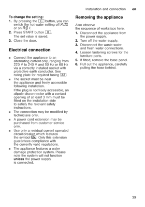Page 39Installation and connectionen
39
To change the setting: 
1.
By pressing the 3 button, you can 
switch the hot water setting off ‘:‹‹  
or on ‘:‹‚ .
2. Press START button `.
The set value is saved. 
3. Close the door.
Electrical connection
