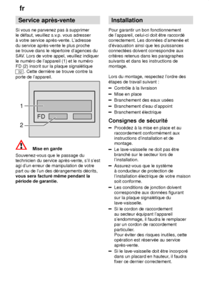 Page 24fr
24 Service
 aprŠs-vente
Si  vous ne parvenez pas ƒ supprimer
le d‡faut, veuillez s.v .p. vous adresser
ƒ votre service aprŠs-vente. L adresse
du service aprŠs-vente le plus proche se trouve dans le r‡pertoire dagences du 
SAV . Lors de votre appel, veuillez indiquer
le num‡ro de lappareil (1) et le num‡ro FD (2) inscrit sur la plaque signal‡tique
32. Cette derniŠre se trouve contre la
porte de lappareil.
FD
1 2
Mise en garde
Souvenez-vous que le passage du technicien du service aprŠs-vente, sil...