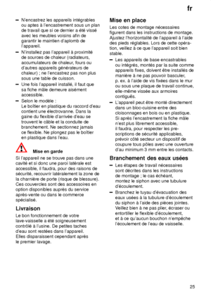 Page 25fr25
Nencastrez les appareils int‡grables ou aptes ƒ lencastrement sous un plande travail que si ce dernier a ‡t‡ viss‡ avec les meubles voisins afin de garantir le maintien daplomb delappareil.
Ninstallez pas lappareil ƒ proximit‡ de sources de chaleur (radiateurs, accumulateurs de chaleur , fours ou
dautres appareils g‡n‡rateurs de chaleur) ; ne lencastrez pas non plus sous une table de cuisson.
Une fois lappareil install‡, il faut que  accessible.
Selon le modŠle : Le boŒtier en plastique du raccord...