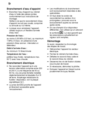 Page 26fr
26
Branchement
 deau dappoint
Branchez leau dappoint au robinet
deau ƒ laide des piŠces jointes conform‡ment aux instructions de montage.V eillez ƒ ce que le raccordement deau
dappoint ne soit pas coud‡, comprim‡ou enroul‡ sur lui-mˆme.
Lorsque vous remplacez lappareil, utilisez toujours un flexible darriv‡edeau neuf.
Pression de leau : au moins 0,05 MPa (0,5 bar), au maximum 1 MPa (10 bar). En pr‡sence dune pression deau accrue : intercalez un 
d‡tendeur. D‡bit darriv‡e deau :Au minimum 10...