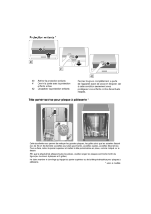 Page 2940 Activer la protection enfants 
41 Ouvrir la porte avec la protection enfants active
42 D‡sactiver la protection enfants Fermez toujours complŠtement la porte de lappareil avant de vous en ‡loigner
, car
ƒ cette condition seulement vousprot‡gerez vos enfants contre d‡ventuels risques.
Protection
 enfants *
Cette douchette vous permet de nettoyer les grandes plaques, les grilles ainsi que les assiettes faisant
 Pour ce faire, retirez le panier sup‡rieur et mettez la tˆte pulv‡risatrice en place, comme...