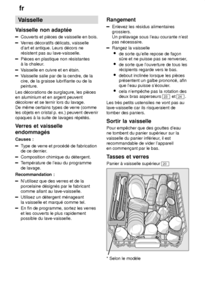 Page 10fr
10 Vaisselle
Vaisselle  non adapt‡e
Couverts et piŠces de vaisselle en bois.
Verres d‡coratifs d‡licats, vaisselle
dart et antique. Leurs d‡cors ne r‡sistent pas au lave-vaisselle.
PiŠces en plastique non r‡sistantes ƒ la chaleur .
Vaisselle en cuivre et en ‡tain.
Vaisselle salie par de la cendre, de la
cire, de la graisse lubrifiante ou de la peinture.
Les d‡corations de surgla†ure, les piŠcesen aluminium et en argent peuventd‡colorer et se ternir lors du lavage. De mˆme certains types de verre...