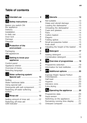 Page 3en3
Table of contents 
8
Intended use  . . . . . . . . . . . . . . .  4
( Safety instructions  . . . . . . . . . .  4
Before you switch ON  
the appliance  . . . . . . . . . . . . . . . . . . . 4 
Delivery . . . . . . . . . . . . . . . . . . . . . .  . . 5
Installation. . . . . . . . . . . . . . . . . . . .  . . 5
In daily use . . . . . . . . . . . . . . . . . . . .  . 6
Door lock  . . . . . . . . . . . . . . . . . . . . .  . 6
Damage  . . . . . . . . . . . . . . . . . . . . . .  . 6
Disposal . . . . . ....