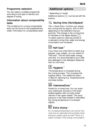 Page 13aus13
Programme
 selection
You  can select a suitable programme
according to the type of utensils and degree of soiling. Information  about comparability
tests The  conditions for running comparability
tests can be found on the supplementary sheet ªInformation for comparability testsº. Additional
 options
* depending  on model
Additional options 
8 can be set with the
buttons.
Saving  time (V arioSpeed) *
The  >>Save time