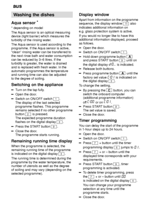 Page 14aus
14 Washing
 the dishes
Aqua  sensor *
* depending  on model
The Aqua sensor is an optical measuring device (light barrier) which measures the turbidity of the rinsing water .
The Aqua sensor is used according to the programme. If the Aqua sensor is active, ªcleanº rinsing water can be transferred to the next rinse bath and water consumption can be reduced by 3±6 litres. If the turbidity is greater , the water is drained
and is replaced with fresh water . In the
automatic programmes the temperatureand...