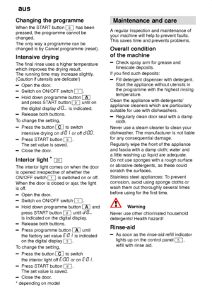 Page 16aus
16
Changing
 the programme
When  the ST ART button 
9 has been
pressed, the programme cannot be changed. The only way a programme can be changed is by Cancel programme (reset). Intensive  drying
The  final rinse uses a higher temperature
which improves the drying result. The running time may increase slightly .
(Caution if utensils are delicate!)
Open the door .
Switch on ON/OFF switch 1.
Hold down programme button A
and press ST ART button 9 until on
the digital display 
 is indicated.
Release both...