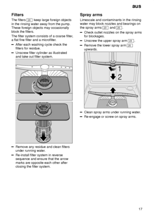 Page 17aus17
Filters The filters 
26
 keep large foreign objects
in the rinsing water away from the pump. These foreign objects may occasionally block the filters. The filter system consists of a coarse filter ,
a flat fine filter and a microfilter .
After each washing cycle check the filters for residue.
Unscrew filter cylinder as illustrated and take out filter system.
Remove any residue and clean filters under running water.
Re-install filter system in reverse sequence and ensure that the arrow marks are...