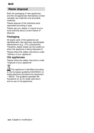 Page 24aus
24 Waste
 disposal
Both  the packaging of new appliances
and the old appliances themselves contain valuable raw materials and recyclable materials. Please dispose of the individual parts separated according to type. Please ask your dealer or inquire at your local authority about current means of disposal. Packaging All plastic parts of the appliance are identified with internationally standardised abbreviations (e.g. >PS< polystyrene). Therefore, plastic waste can be sorted out when the appliance is...