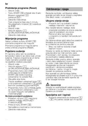 Page 20hr 
20
Prekidanje programa (Reset)
– Otvoriti vrata. 
–Tipku START) pritiskati oko 3 sek.
Brojevni pokaziva č8  
pokazuje ‹:‹‚ .
– Zatvorite vrata stroja.
Tijek programa traje oko 1 minutu.  
Na pokaziva ču brojeva 8 pojavljuje 
se ‹:‹‹ .
– Otvoriti vrata. 
–Isklju čiti sklopku ( 
za UKLJU ČIVANJE/ISKLJU ČIVANJE.
– Zatvorite vrata stroja.
Mijenjanje programa
Nakon pritiska na tipku START ) 
promjena programa nije mogu ća.
Promjena programa je mogu ća samo 
preko prekida programa (Reset).
Poja čano...