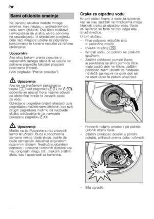 Page 22hr 
22
Na osnovu iskustva možete mnoge  
smetnje, koje nastaju u svakodnevnom 
radu, sami otkloniti. Ovo štedi troškove 
iomogu
ćava da je stroj ubrzo ponovno 
na raspolaganju. U slijede ćem pregledu 
ć ete na ći mogu će uzroke za pogrešno 
funkciniranje te korisne naputke za njihovo 
otklanjanje. 
Upozorn ní
Ako stroj tijekom pranja posudja iz  
nepoznatih razloga stane ili se uop će ne 
pokrene provedite fukcijski program 
prekidanja (Reset).  
(Vidi poglavlje ”Pranje posudja”)
ã= Upozorenje
Ako se...